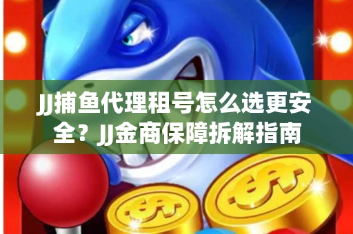JJ捕鱼代理租号怎么选更安全？JJ金商保障拆解指南