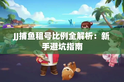 JJ捕鱼租号比例全解析：新手避坑指南