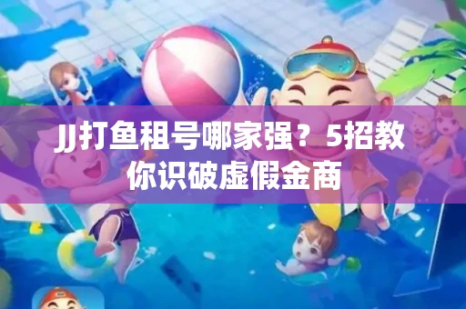 JJ打鱼租号哪家强？5招教你识破虚假金商
