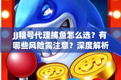 JJ租号代理捕鱼怎么选？有哪些风险需注意？深度解析来了