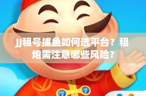 JJ租号捕鱼如何选平台？租炮需注意哪些风险？