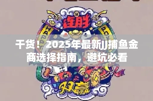 干货！2025年最新JJ捕鱼金商选择指南，避坑必看