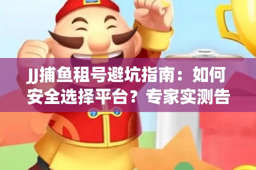 JJ捕鱼租号避坑指南：如何安全选择平台？专家实测告诉你！